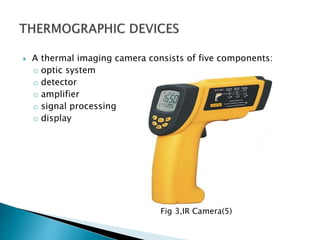  A thermal imaging camera consists of five components:
o optic system
o detector
o amplifier
o signal processing
o display
Fig 3,IR Camera(5)
 