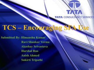 TCS – Encouraging SFA Use
Submitted By: Himanshu Kumar
Ravi Shankar Verma
Akashay Srivastava
Harshal Rao
Anish Ahmed
Sukirti Tripathi
 