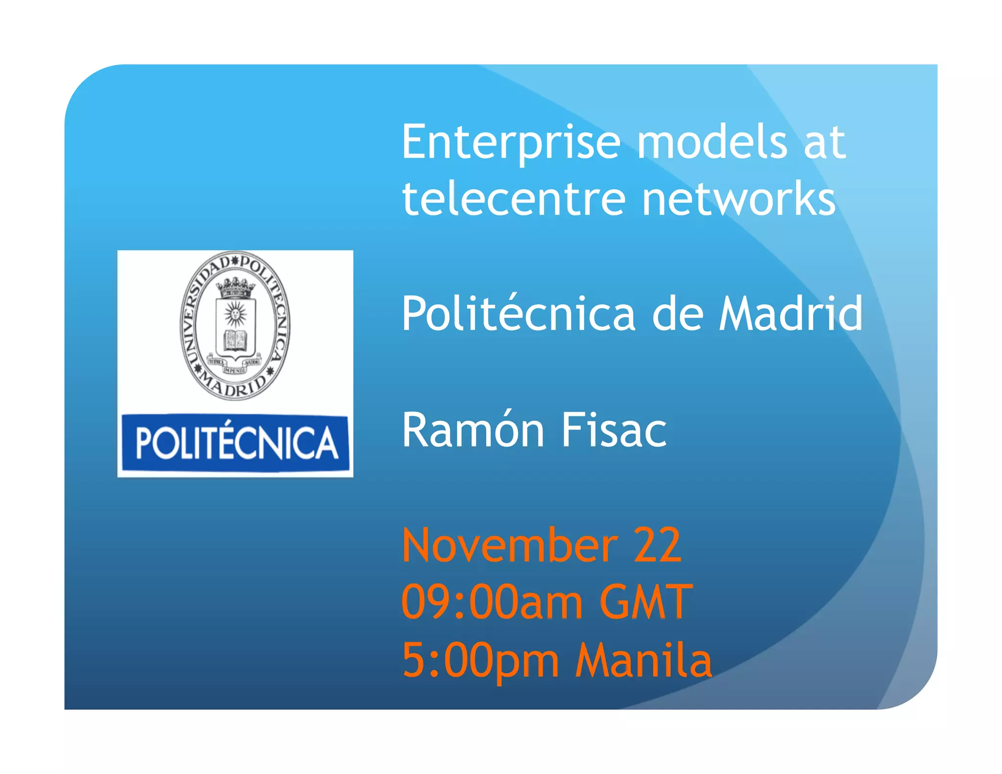 Enterprise models at
telecentre networks

Politécnica de Madrid

Ramón Fisac

November 22
09:00am GMT
5:00pm Manila
 