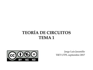 TEORÍA DE CIRCUITOS
TEMA 1
Jorge Luis Jaramillo
TIET UTPL septiembre 2017
 