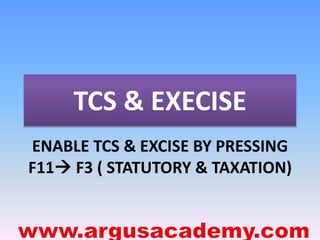 TCS & EXECISE 
ENABLE TCS & EXCISE BY PRESSING 
F11 F3 ( STATUTORY & TAXATION) 
 