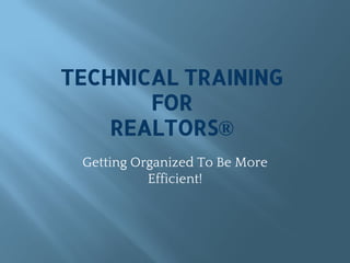 TECHNICAL TRAINING
FOR
REALTORS®
Getting Organized To Be More
Efficient!
 
