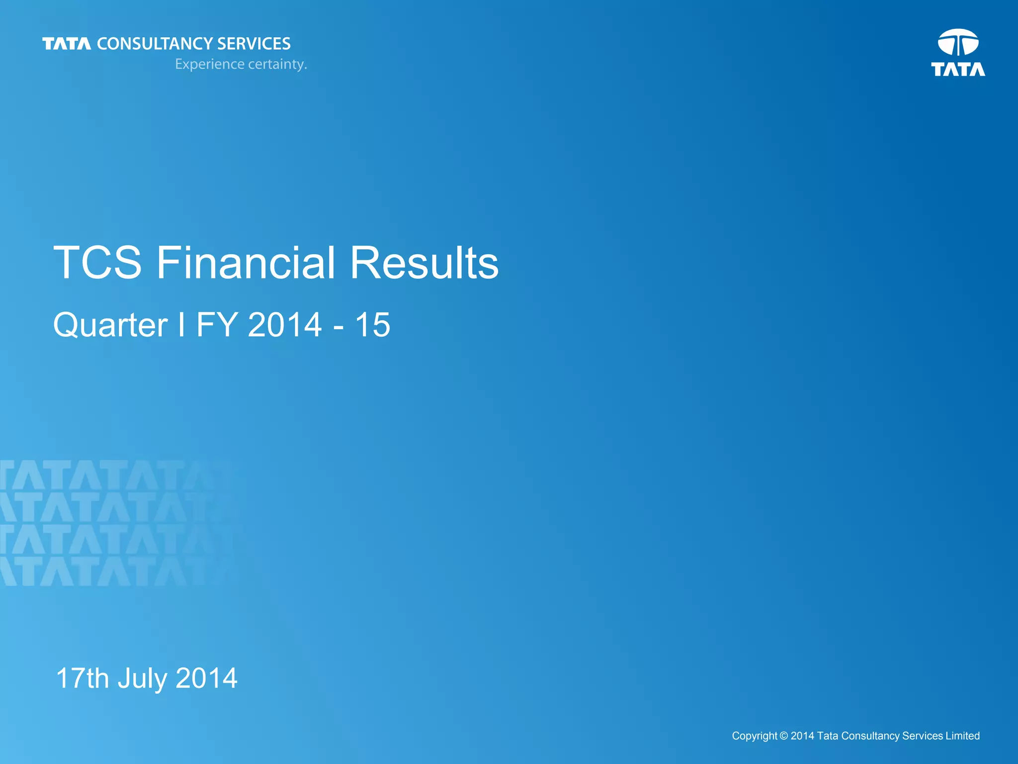 1
Copyright © 2014 Tata Consultancy Services Limited
TCS Financial Results
Quarter I FY 2014 - 15
17th July 2014
 