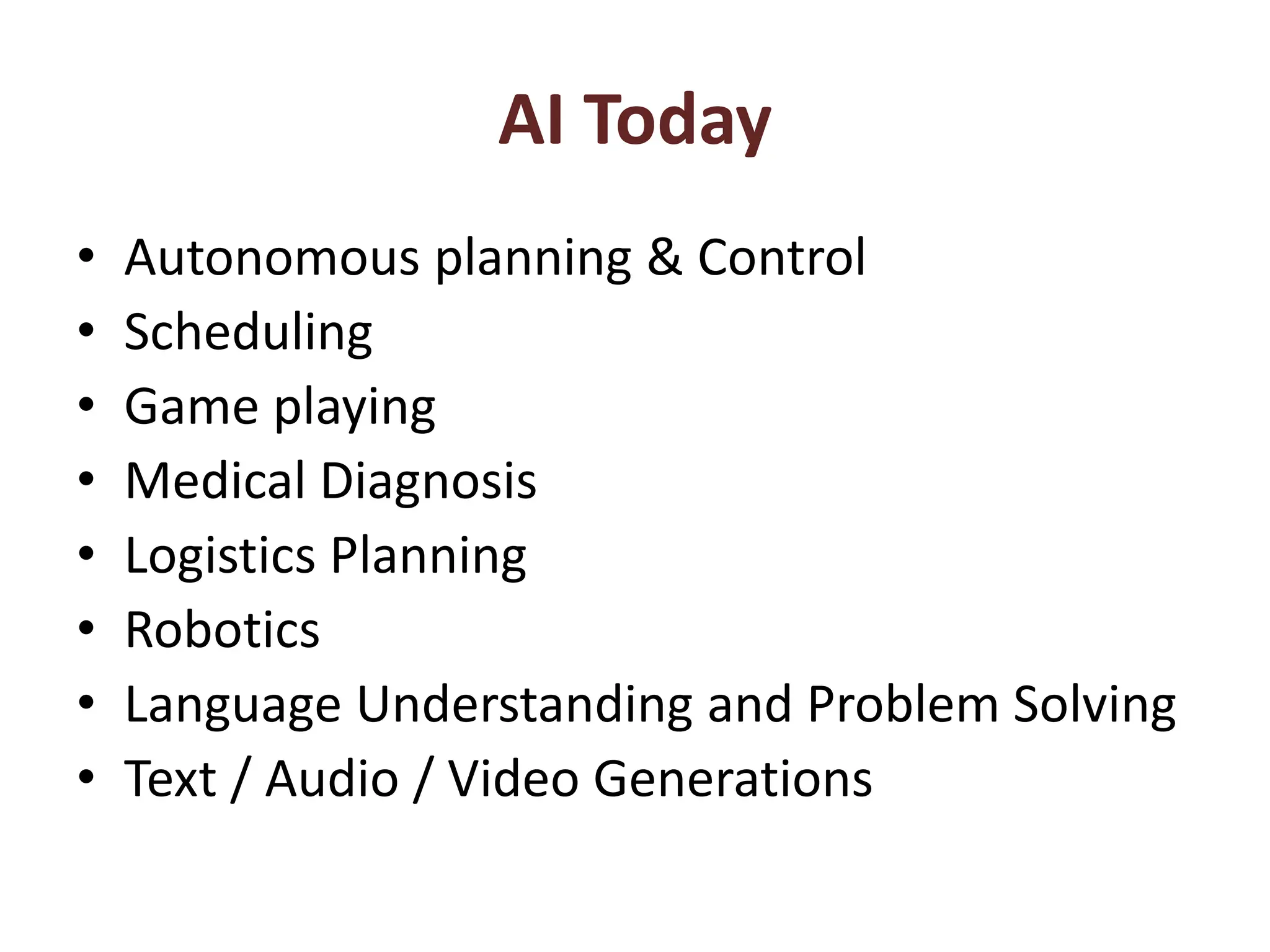 AI Today
• Autonomous planning & Control
• Scheduling
• Game playing
• Medical Diagnosis
• Logistics Planning
• Robotics
• Language Understanding and Problem Solving
• Text / Audio / Video Generations
 