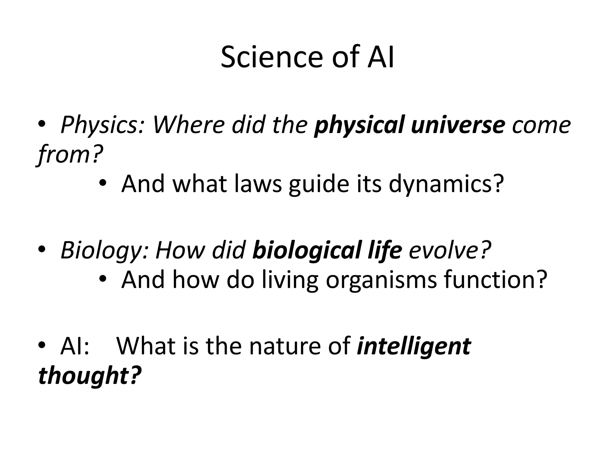Science of AI
• Physics: Where did the physical universe come
from?
• And what laws guide its dynamics?
• Biology: How did biological life evolve?
• And how do living organisms function?
• AI: What is the nature of intelligent
thought?
 