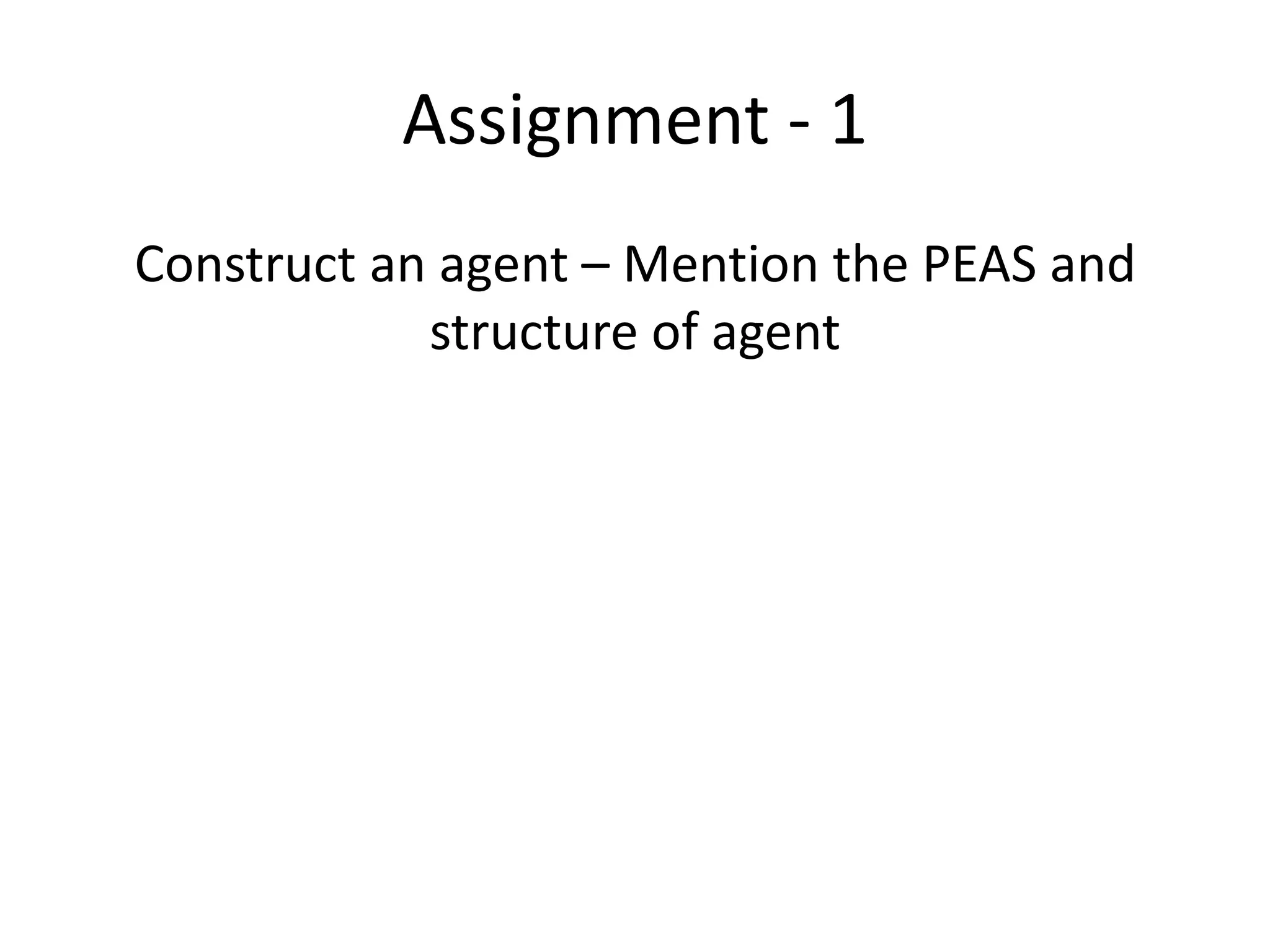 Assignment - 1
Construct an agent – Mention the PEAS and
structure of agent
 