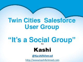 Twin Cities Salesforce
User Group
“It’s a Social Group”by
Kashi
@KashifAhmed
http://www.kashifahmed.com
 