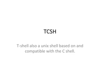 TCSH 
T-shell also a unix shell based on and 
compatible with the C shell. 
 