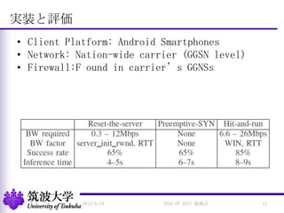 実装と評価
• Client Platform: Android Smartphones
• Network: Nation-wide carrier (GGSN level)
• Firewall:F ound in carrier’s GGNSs
2012/6/19 12IEEE-SP 2012 勉強会
 