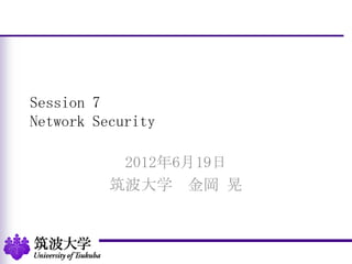 Session 7
Network Security
2012年6月19日
筑波大学 金岡 晃
 