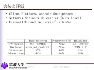 実装と評価
• Client Platform: Android Smartphones
• Network: Nation-wide carrier (GGSN level)
• Firewall:F ound in carrier’s GG...