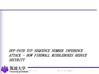 OFF-PATH TCP SEQUENCE NUMBER INFERENCE
ATTACK - HOW FIREWALL MIDDLEBOXES REDUCE
SECURITY
2012/6/19 3IEEE-SP 2012 勉強会
 