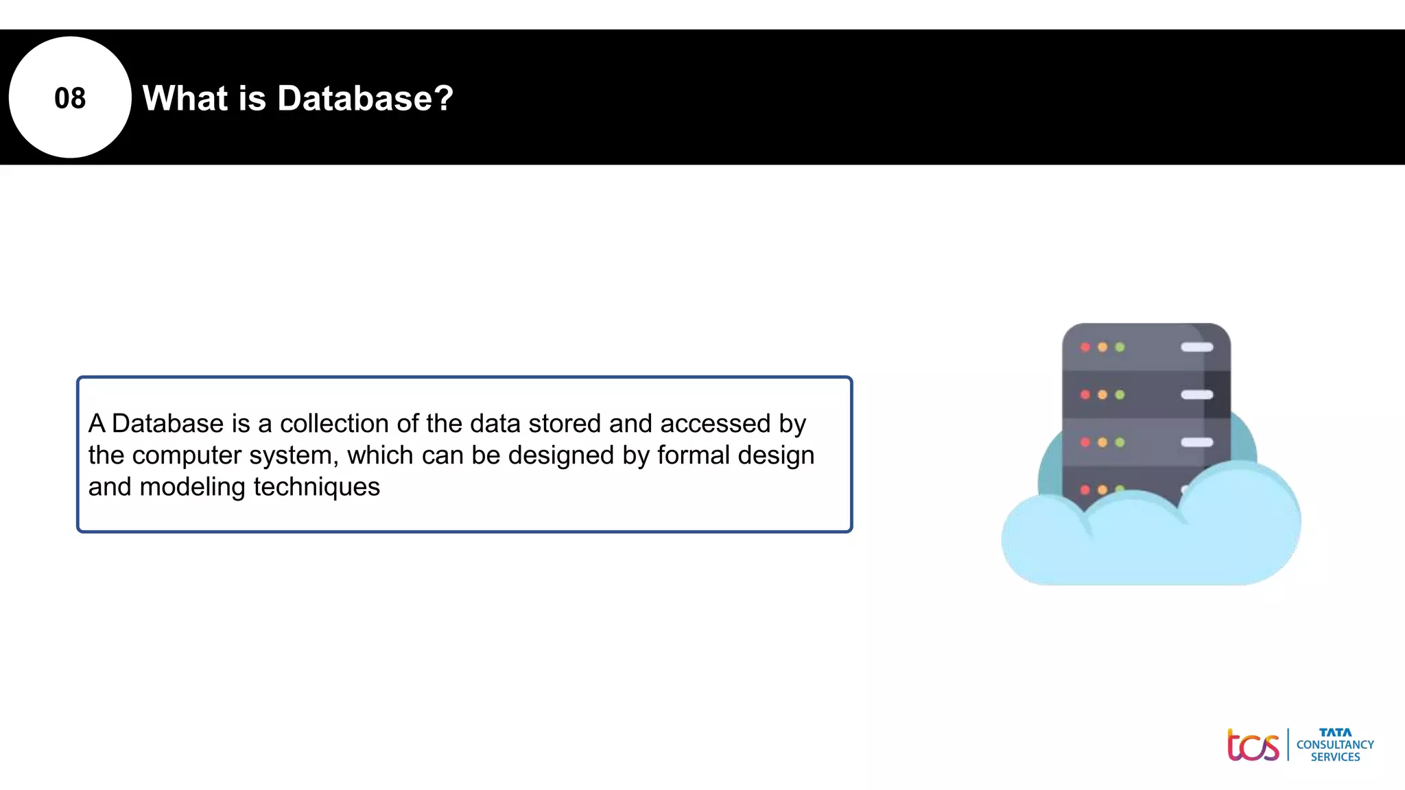 08 What is Database?
A Database is a collection of the data stored and accessed by
the computer system, which can be designed by formal design
and modeling techniques
 