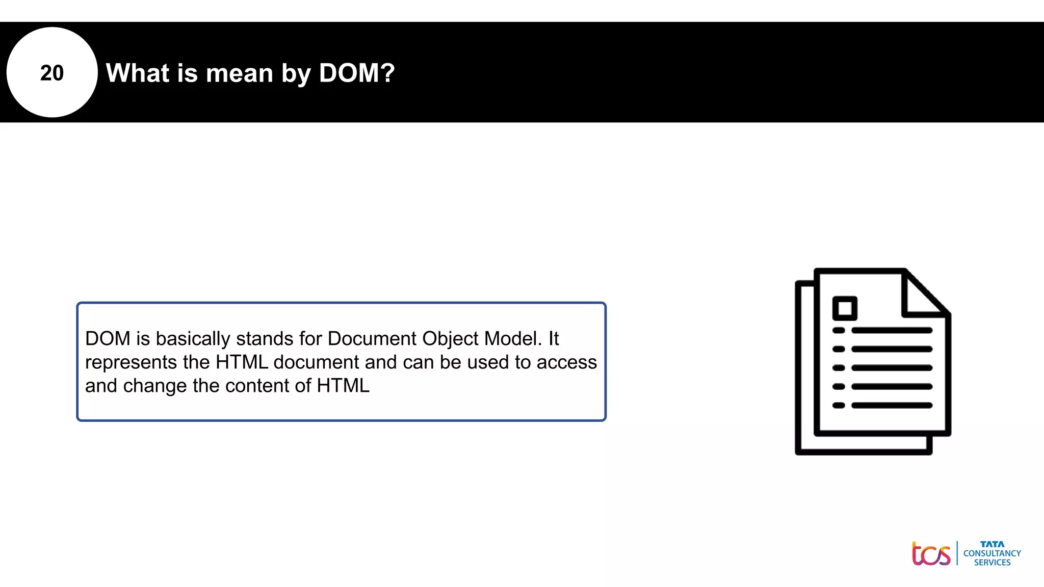 20 What is mean by DOM?
DOM is basically stands for Document Object Model. It
represents the HTML document and can be used to access
and change the content of HTML
 