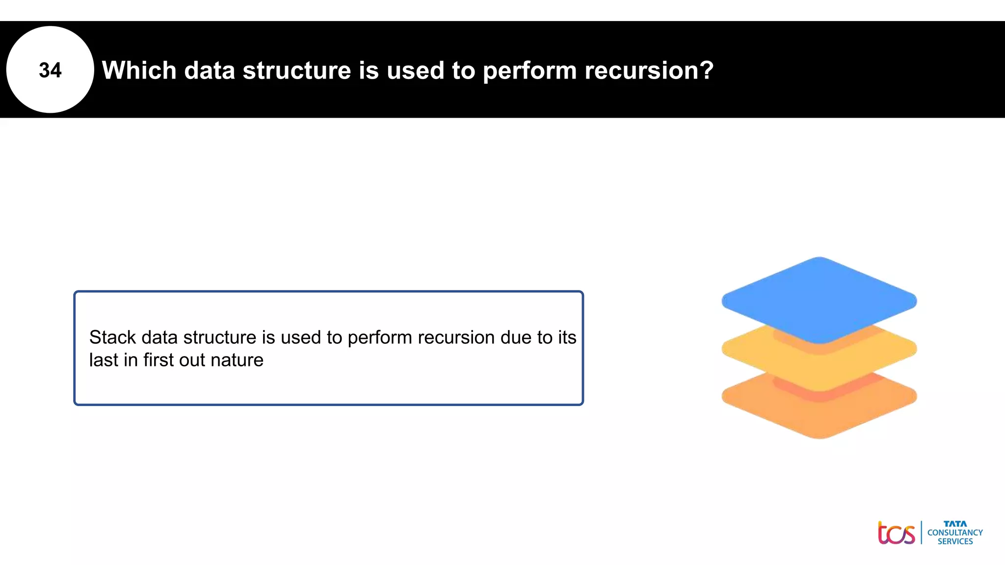34 Which data structure is used to perform recursion?
Stack data structure is used to perform recursion due to its
last in first out nature
 