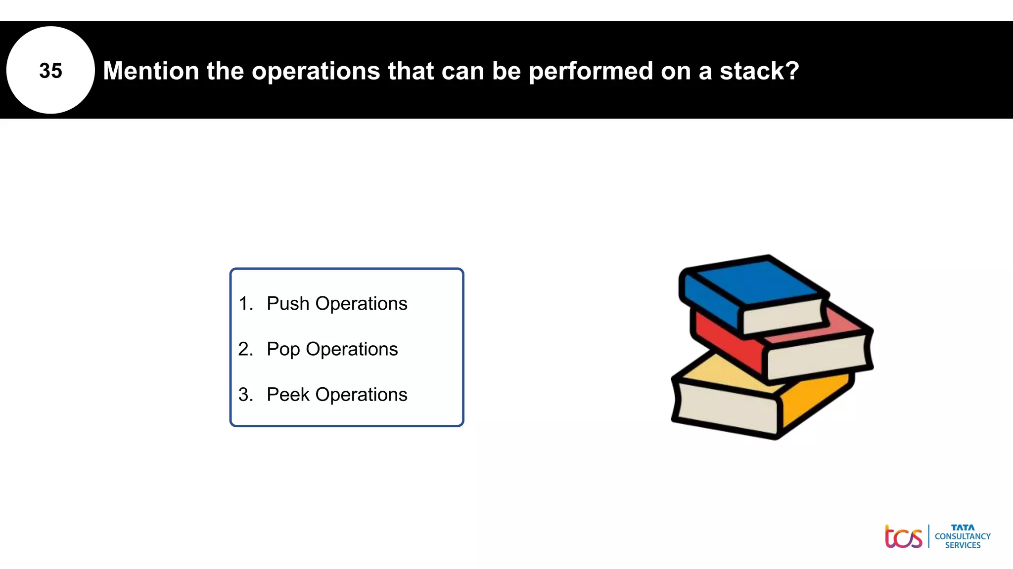 35 Mention the operations that can be performed on a stack?
1. Push Operations
2. Pop Operations
3. Peek Operations
 