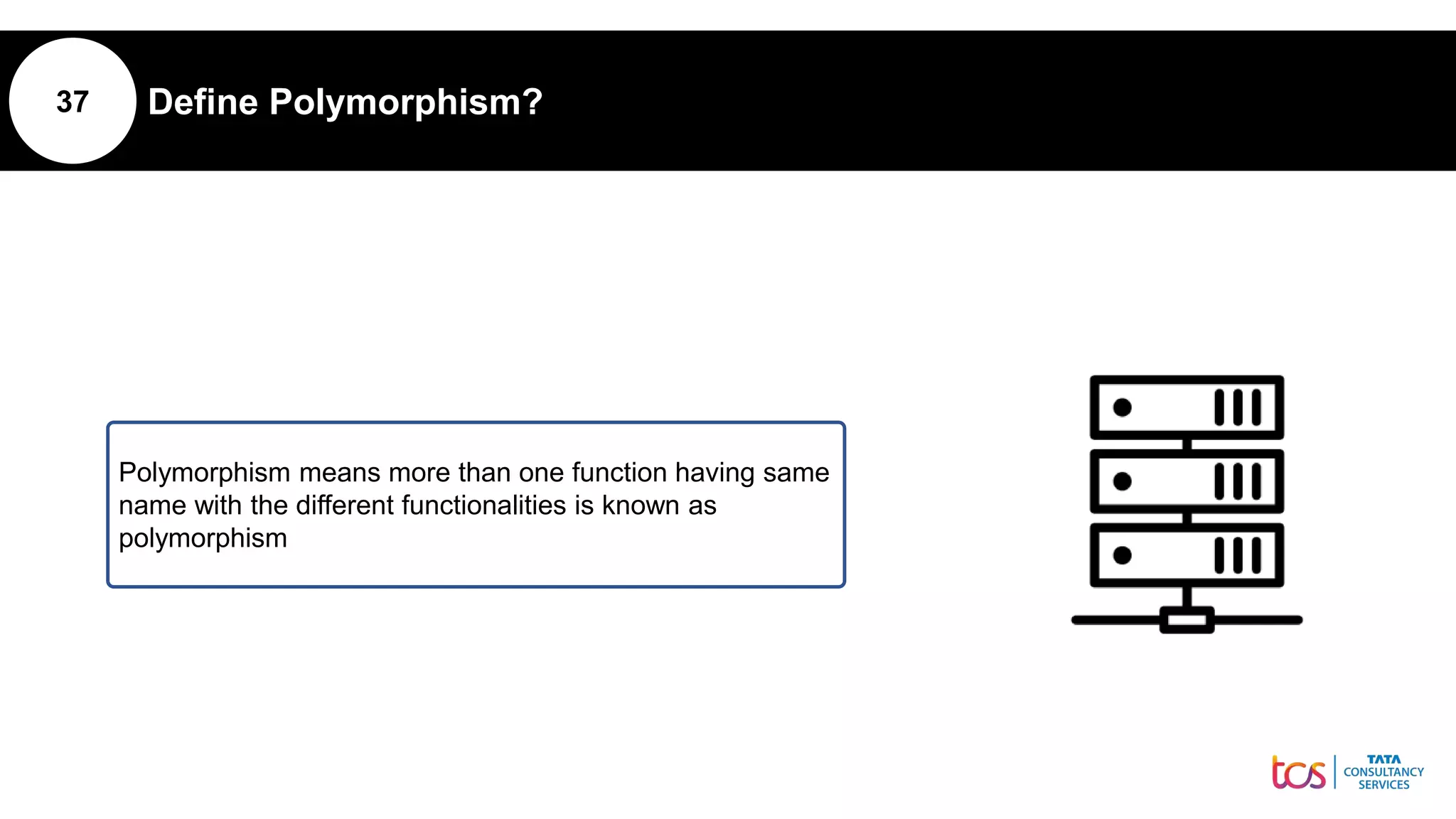 37 Define Polymorphism?
Polymorphism means more than one function having same
name with the different functionalities is known as
polymorphism
 