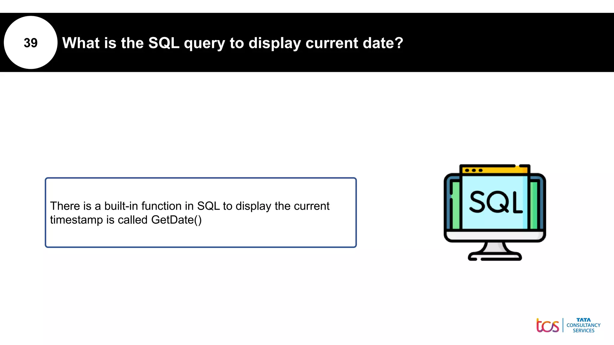 39 What is the SQL query to display current date?
There is a built-in function in SQL to display the current
timestamp is called GetDate()
 