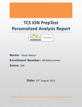 10
TCS iON PrepTest
Personalized Analysis Report
Name: Mansi Mathur
Enrollment Number: ABC8492102494
Score: 200
Date: 03rd
August 2015
 