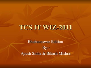 TCS IT WIZ-2011 Bhubaneswar Edition By-: Ayush Sinha & Bikash Mishra 