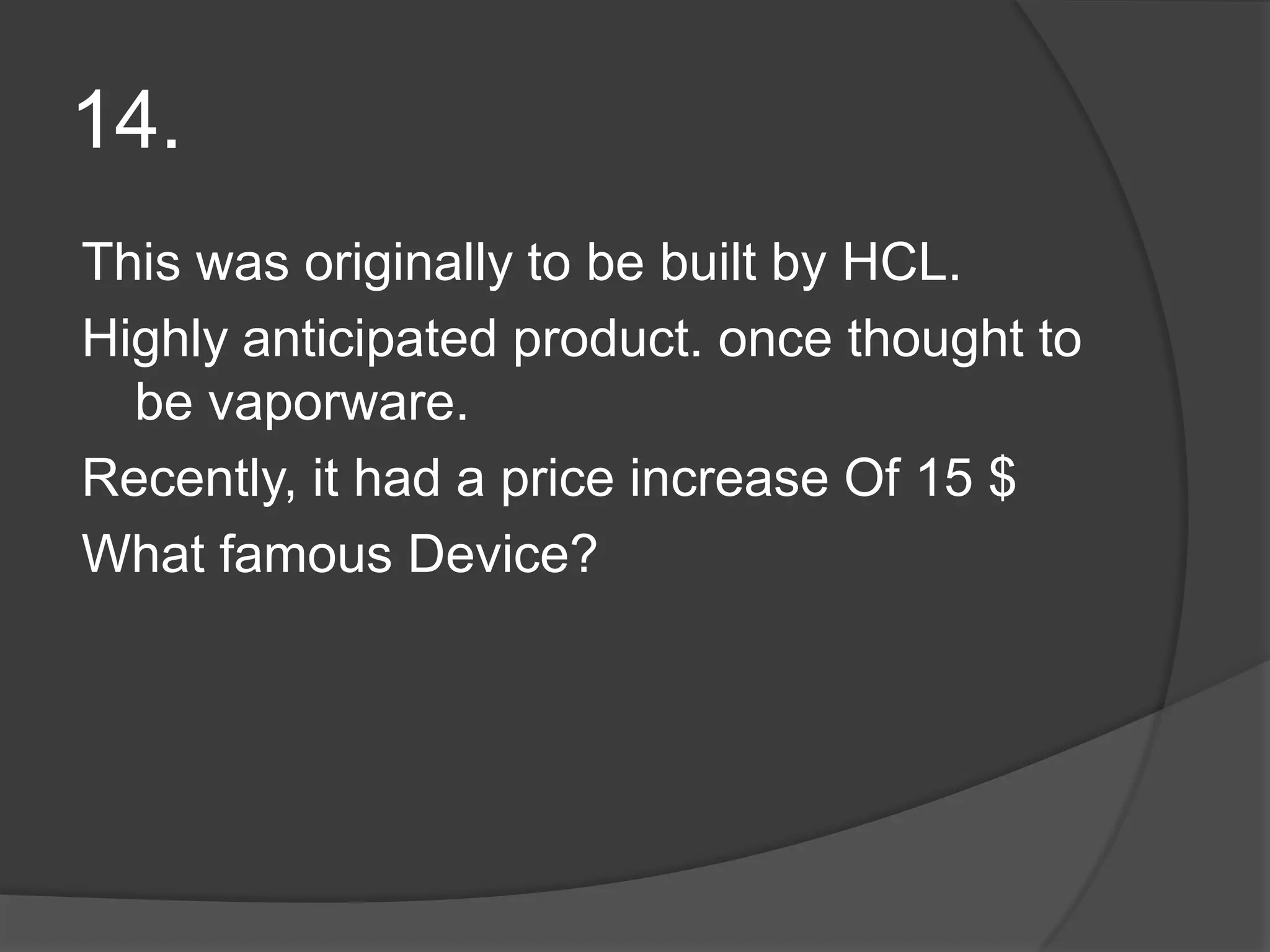 14.This was originally to be built by HCL.Highly anticipated product. once thought to be vaporware.Recently, it had a price increase Of 15 $What famous Device?