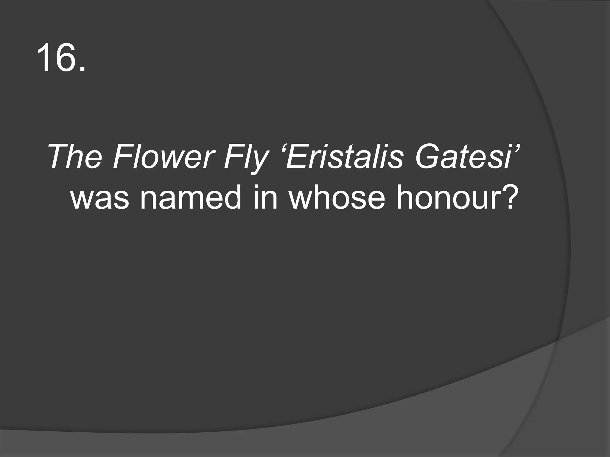 16.The Flower Fly ‘EristalisGatesi’ was named in whose honour?