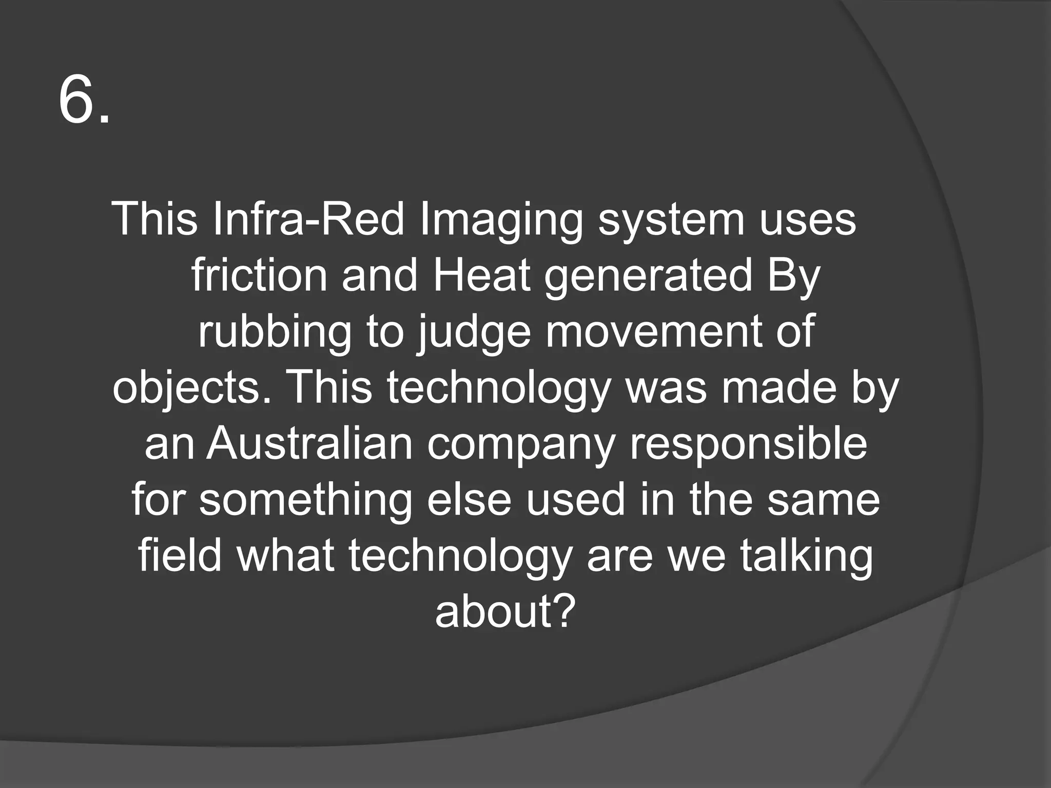 6.This Infra-Red Imaging system uses friction and Heat generated By rubbing to judge movement of objects. This technology was made by an Australian company responsible for something else used in the same field what technology are we talking about?