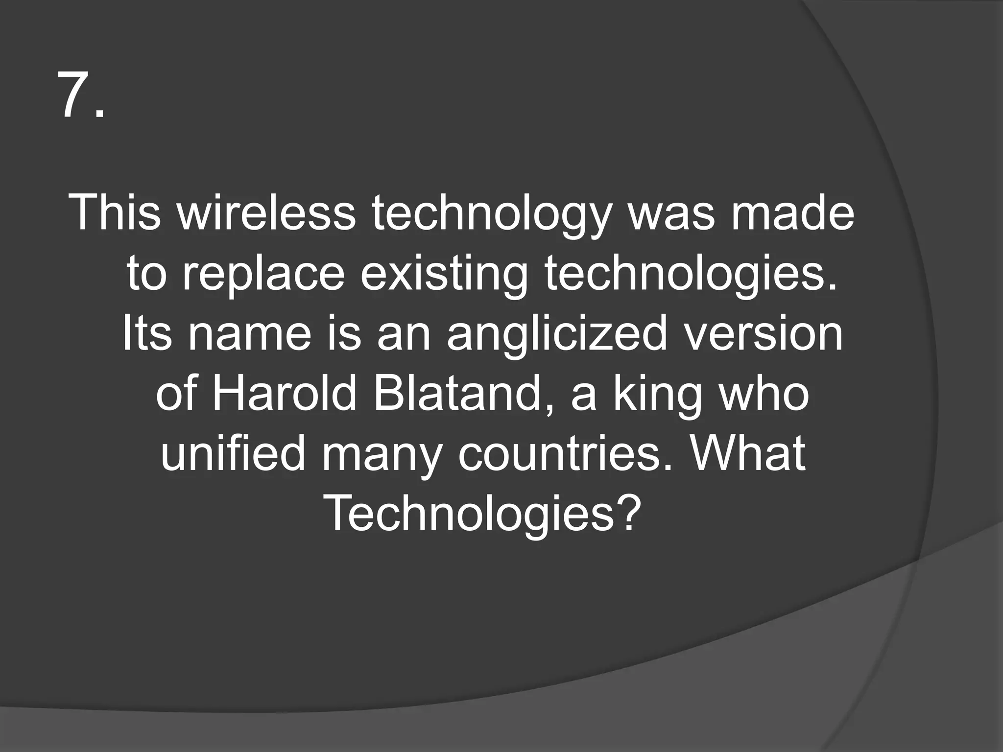 7.This wireless technology was made to replace existing technologies. Its name is an anglicized version of Harold Blatand, a king who unified many countries. What Technologies?