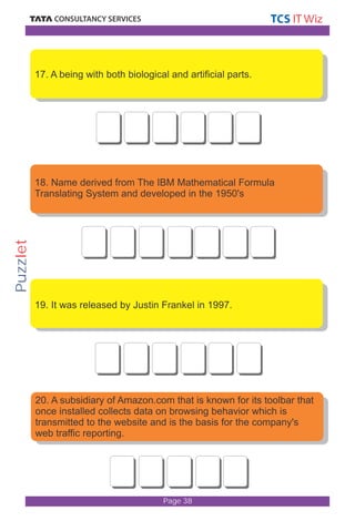 17. A being with both biological and artificial parts. 
18. Name derived from The IBM Mathematical Formula 
Translating System and developed in the 1950's 
19. It was released by Justin Frankel in 1997. 
20. A subsidiary of Amazon.com that is known for its toolbar that 
once installed collects data on browsing behavior which is 
transmitted to the website and is the basis for the company's 
web traffic reporting. 
Page 38 
Puzzlet 
 