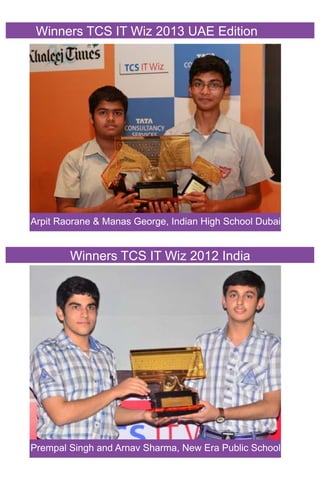 Winners TCS IT Wiz 2013 UAE Edition 
Arpit Raorane & Manas George, Indian High School Dubai 
Winners TCS IT Wiz 2012 India 
Prempal Singh and Arnav Sharma, New Era Public School 
 