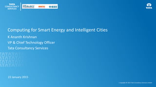 1 Use Your Client
Logo Here
| Copyright © 2015 Tata Consultancy Services Limited
Computing for Smart Energy and Intelligent Cities
K Ananth Krishnan
VP & Chief Technology Officer
Tata Consultancy Services
22 January 2015
 