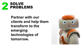 Partner with our
clients and help them
transform to the
emerging
technologies of
tomorrow.
2 SOLVE
PROBLEMS