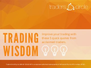 circletraders
TRADING
WISDOM
Improve your trading with
these 5 quick quotes from
acclaimed traders.
TradersCircle Pty Ltd, ABN 65 120 660 497 is a corporate authorised representative of OzFinancial Pty Ltd, AFSL number 241041.
 