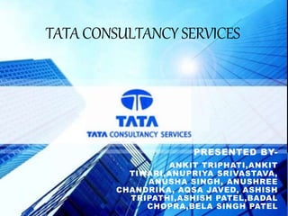 TATA
CONSULTANCY
SERVICES
PRESENTED BY-
ANKIT TRIPHATI,ANKIT
TIWARI,ANUPRIYA SRIVASTAVA,
ANUSHA SINGH, ANUSHREE
CHANDRIKA, AQSA JAVED, ASHISH
TRIPATHI,ASHISH PATEL,BADAL
CHOPRA,BELA SINGH PATEL
TATACONSULTANCY SERVICES
 