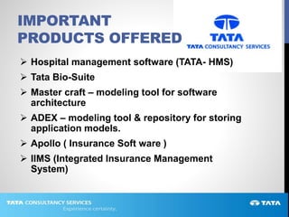 IMPORTANT
PRODUCTS OFFERED
 Hospital management software (TATA- HMS)
 Tata Bio-Suite
 Master craft – modeling tool for software
architecture
 ADEX – modeling tool & repository for storing
application models.
 Apollo ( Insurance Soft ware )
 IIMS (Integrated Insurance Management
System)
 
