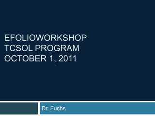 EfolioWorkshop  TCSOL ProgramOctober 1, 2011 Dr. Fuchs 