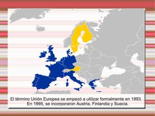 El término Unión Europea se empezó a utilizar formalmente en 1993. En 1995, se incorporaron Austria, Finlandia y Suecia. 