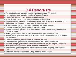 3.4 Deportista # Fernando Alonso, ganador de dos campeonatos de Fórmula 1. # Lance Armstrong, ganador de cinco Tour de Francia. # Usain Bolt, vencedor en tres pruebas olímpicas. # Kobe Bryant, ganador de tres campeonatos de la NBA. # Roger Federer, ganador de seis Wimbledon, tres Abierto de Australia, cinco Abierto de los Estados Unidos y un Roland Garros. # Thierry Henry, ganador en dos ocasiones del Balón de Oro. # LeBron James, elegido MVP de la NBA en 2009. # Shawn Johnson, ganadora de una medalla de oro en los Juegos Olímpicos de Pekín 2008. # Kaká, galardonado con un FIFA World Player y un Balón de Oro. # Rafael Nadal, ganador de cuatro Roland Garros, un Wimbledon y un Abierto de Australia. # David Nalbandian, vencedor en el Masters de 2005. # Dani Pedrosa, ganador de un campeonato de 125cc y dos de 250. # Michael Phelps, ganador de catorce medallas de oro en Juegos Olímpicos. # Kimi Räikkönen, ganador de un mundial de Fórmula 1. # Ronaldinho, ganador por dos veces del FIFA World Player y un Balón de Oro. # Ronaldo, recibió un Balón de Oro y un FIFA World Player. 