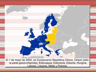 El 1 de mayo de 2004, se incorporaron República Checa, Chipre (sólo la parte greco-chipriota), Eslovaquia, Eslovenia, Estonia, Hungría, Letonia, Lituania, Malta y Polonia. 