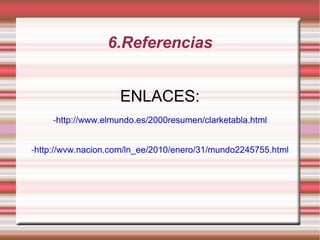 6.Referencias ENLACES: - http://www.elmundo.es/2000resumen/clarketabla.html - http://wvw.nacion.com/ln_ee/2010/enero/31/mundo2245755.html 