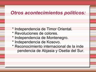 Otros acontecimientos políticos: * Independencia de Timor Oriental. * Revoluciones de colores. * Independencia de Montenegro. * Independencia de Kosovo. * Reconocimiento internacional de la inde  pendencia de Abjasia y Osetia del Sur. 