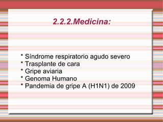 2.2.2.Medicina: * Síndrome respiratorio agudo severo * Trasplante de cara * Gripe aviaria * Genoma Humano * Pandemia de gripe A (H1N1) de 2009 