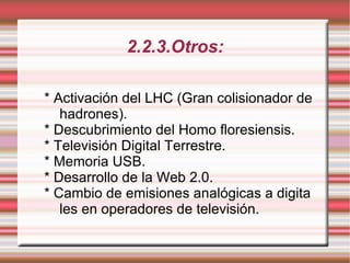 2.2.3.Otros: * Activación del LHC (Gran colisionador de  hadrones). * Descubrimiento del Homo floresiensis. * Televisión Digital Terrestre. * Memoria USB. * Desarrollo de la Web 2.0. * Cambio de emisiones analógicas a digita  les en operadores de televisión. 
