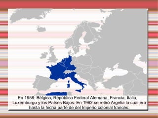 En 1958: Bélgica, República Federal Alemana, Francia, Italia, Luxemburgo y los Países Bajos. En 1962:se retiró Argelia la cual era hasta la fecha parte de del Imperio colonial francés. 