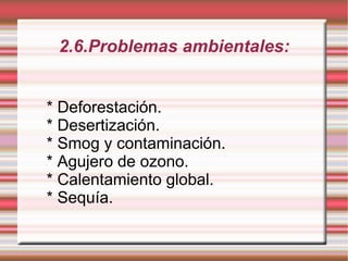 2.6.Problemas ambientales: * Deforestación. * Desertización. * Smog y contaminación. * Agujero de ozono. * Calentamiento global. * Sequía. 