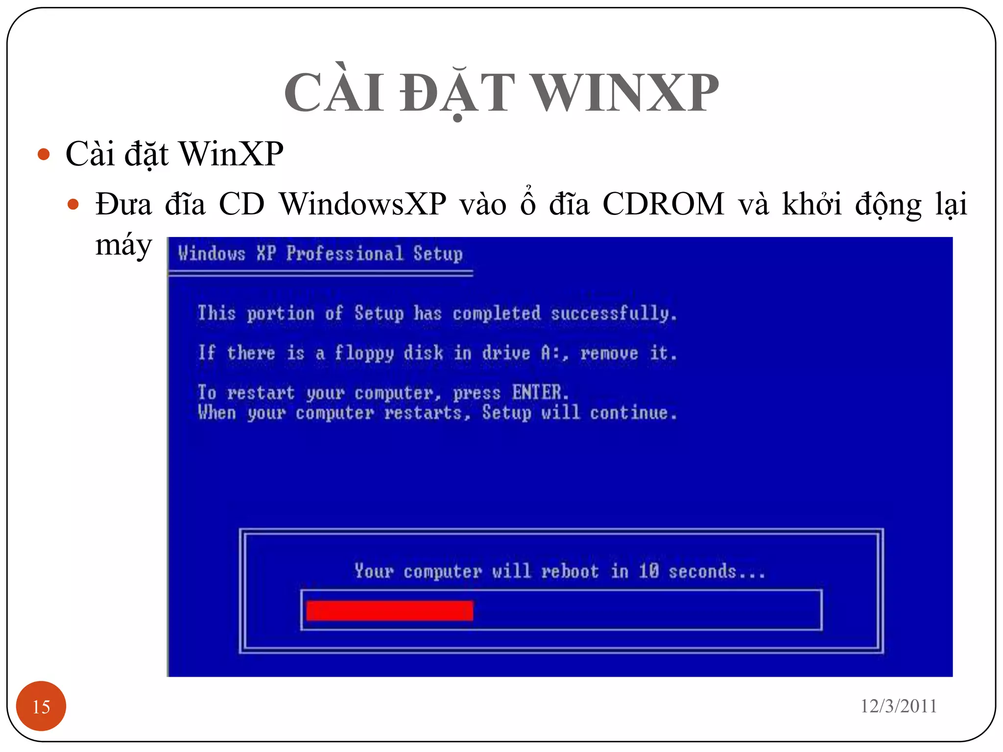 CÀI ĐẶT WINXP
 Cài đặt WinXP
      Đưa đĩa CD WindowsXP vào ổ đĩa CDROM và khởi động lại
      máy




15                                                   12/3/2011
 
