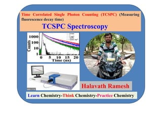 Time Correlated Single Photon Counting (TCSPC) (Measuring
fluorescence decay time)
TCSPC Spectroscopy
Halavath Ramesh
Learn Chemistry-Think Chemistry-Practice Chemistry
 