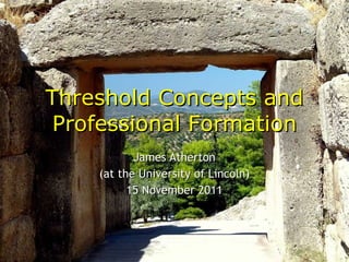 Threshold Concepts and Professional Formation James Atherton (at the University of Lincoln) 15 November 2011 