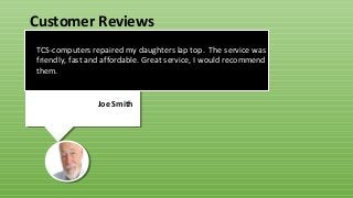 TCS-computers repaired my daughters lap top. The service was
friendly, fast and affordable. Great service, I would recommend
them.
Joe Smith
Customer Reviews
 