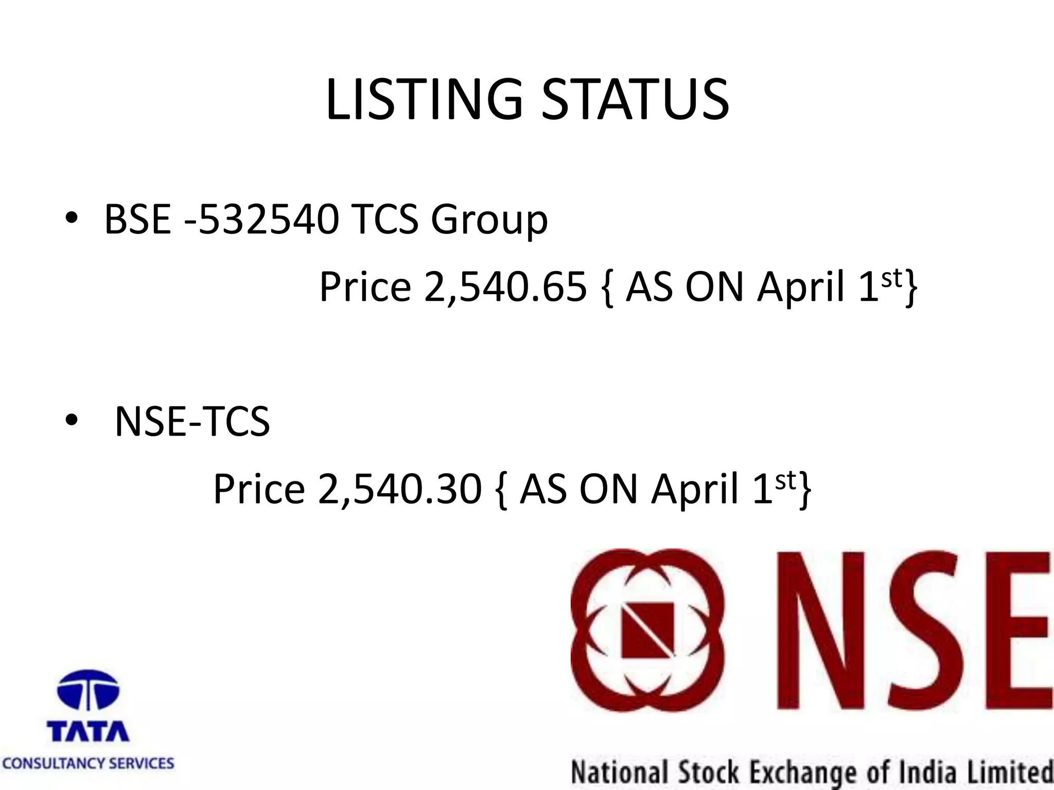 LISTING STATUS
• BSE -532540 TCS Group
Price 2,540.65 { AS ON April 1st}
• NSE-TCS
Price 2,540.30 { AS ON April 1st}
 